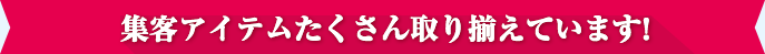 集客アイテムたくさん取り揃えています！